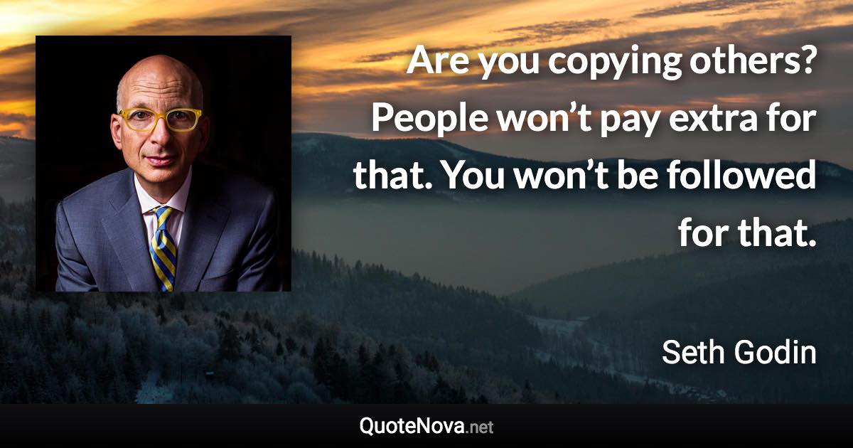 Are you copying others? People won’t pay extra for that. You won’t be followed for that. - Seth Godin quote