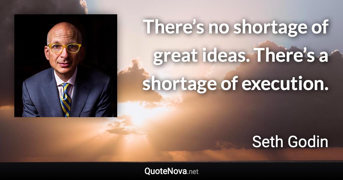 There’s no shortage of great ideas. There’s a shortage of execution. - Seth Godin quote