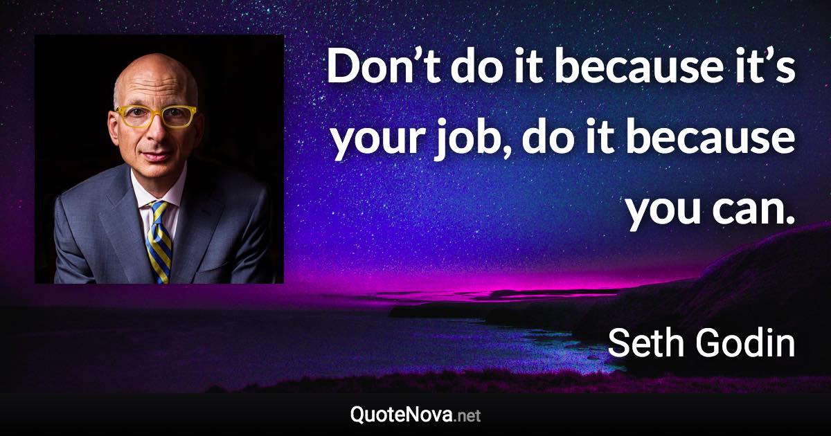 Don’t do it because it’s your job, do it because you can. - Seth Godin quote