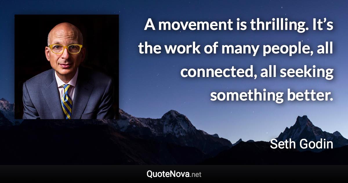 A movement is thrilling. It’s the work of many people, all connected, all seeking something better. - Seth Godin quote