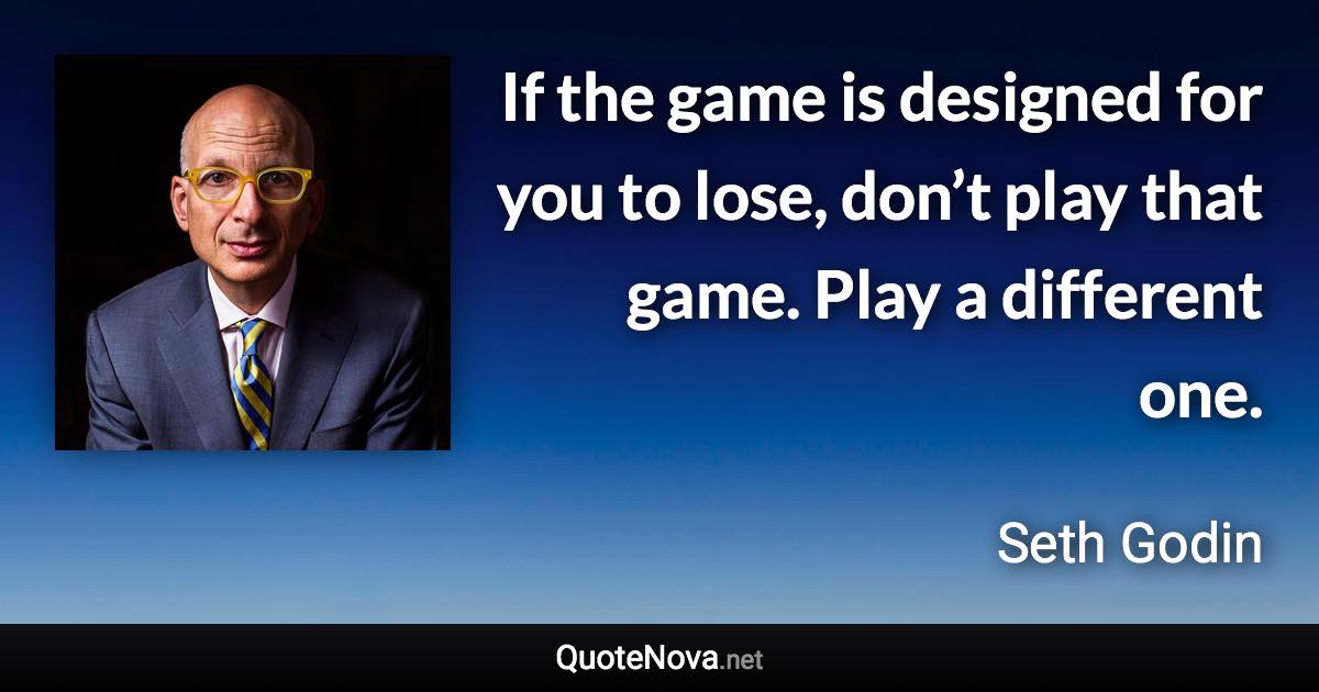 If the game is designed for you to lose, don’t play that game. Play a different one. - Seth Godin quote