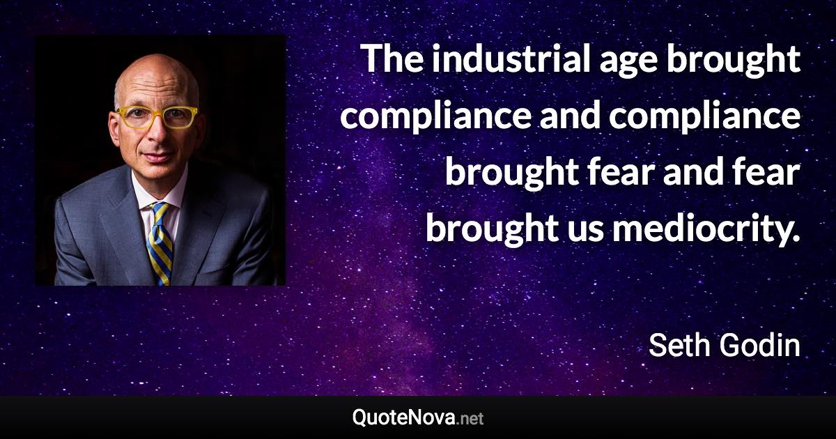 The industrial age brought compliance and compliance brought fear and fear brought us mediocrity. - Seth Godin quote