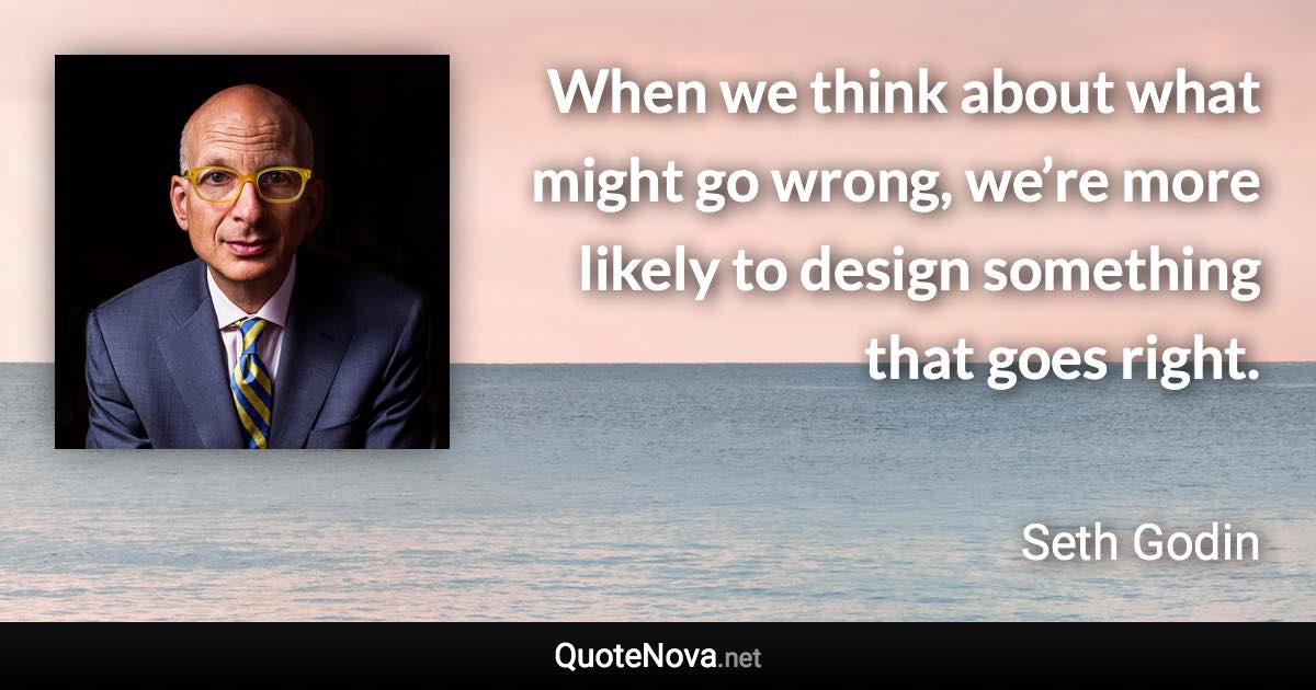 When we think about what might go wrong, we’re more likely to design something that goes right. - Seth Godin quote