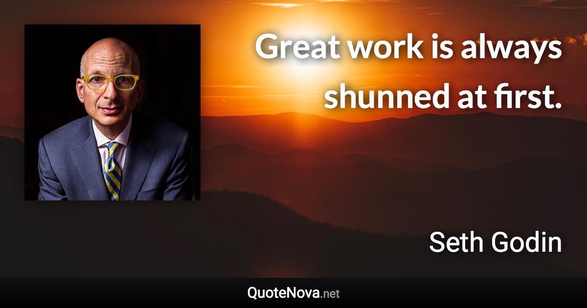 Great work is always shunned at first. - Seth Godin quote