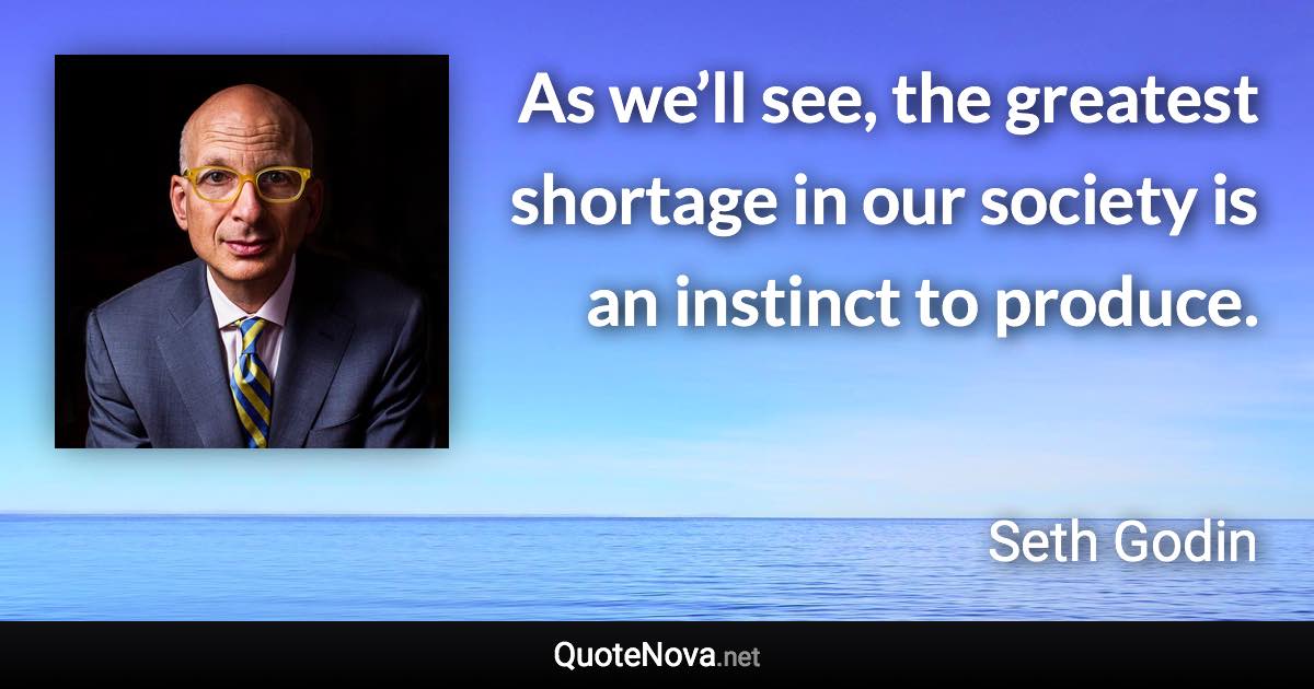 As we’ll see, the greatest shortage in our society is an instinct to produce. - Seth Godin quote