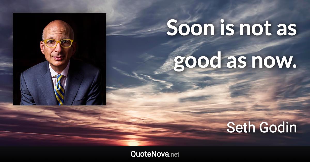 Soon is not as good as now. - Seth Godin quote