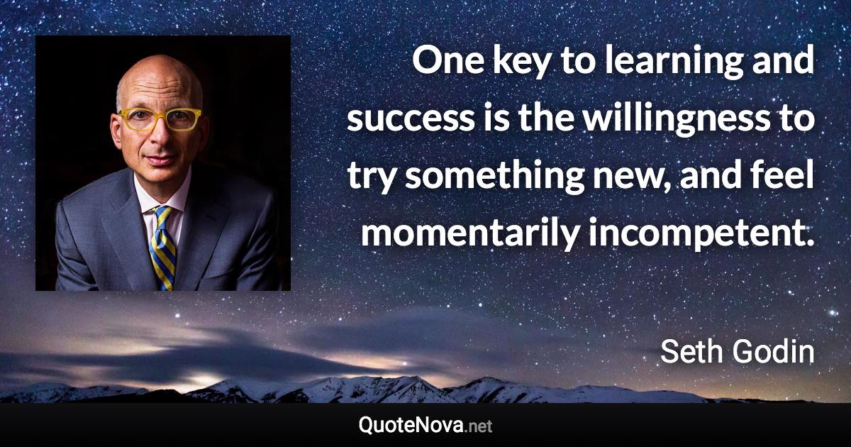 One key to learning and success is the willingness to try something new, and feel momentarily incompetent. - Seth Godin quote