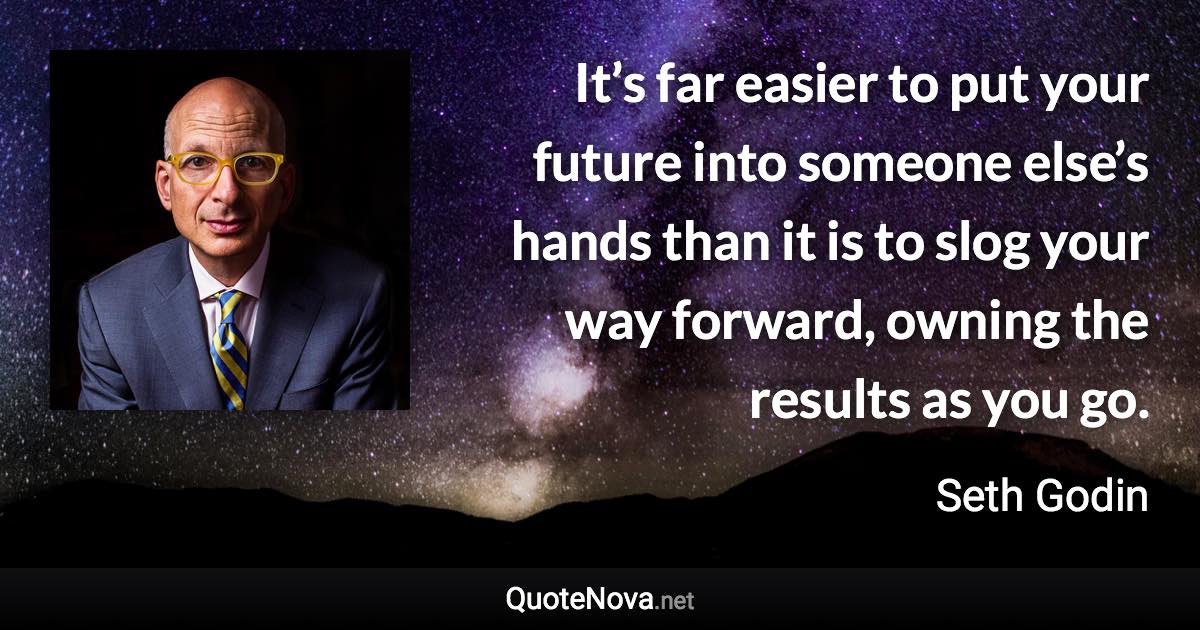 It’s far easier to put your future into someone else’s hands than it is to slog your way forward, owning the results as you go. - Seth Godin quote