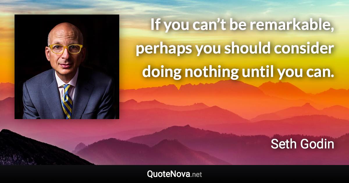 If you can’t be remarkable, perhaps you should consider doing nothing until you can. - Seth Godin quote