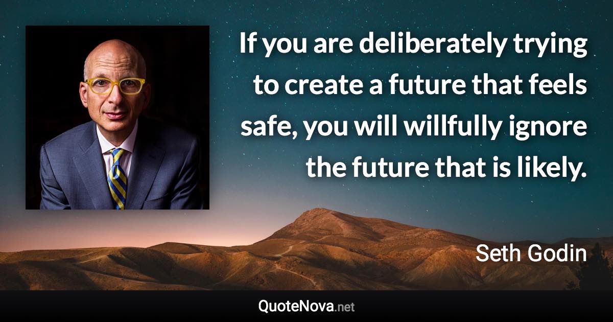 If you are deliberately trying to create a future that feels safe, you will willfully ignore the future that is likely. - Seth Godin quote