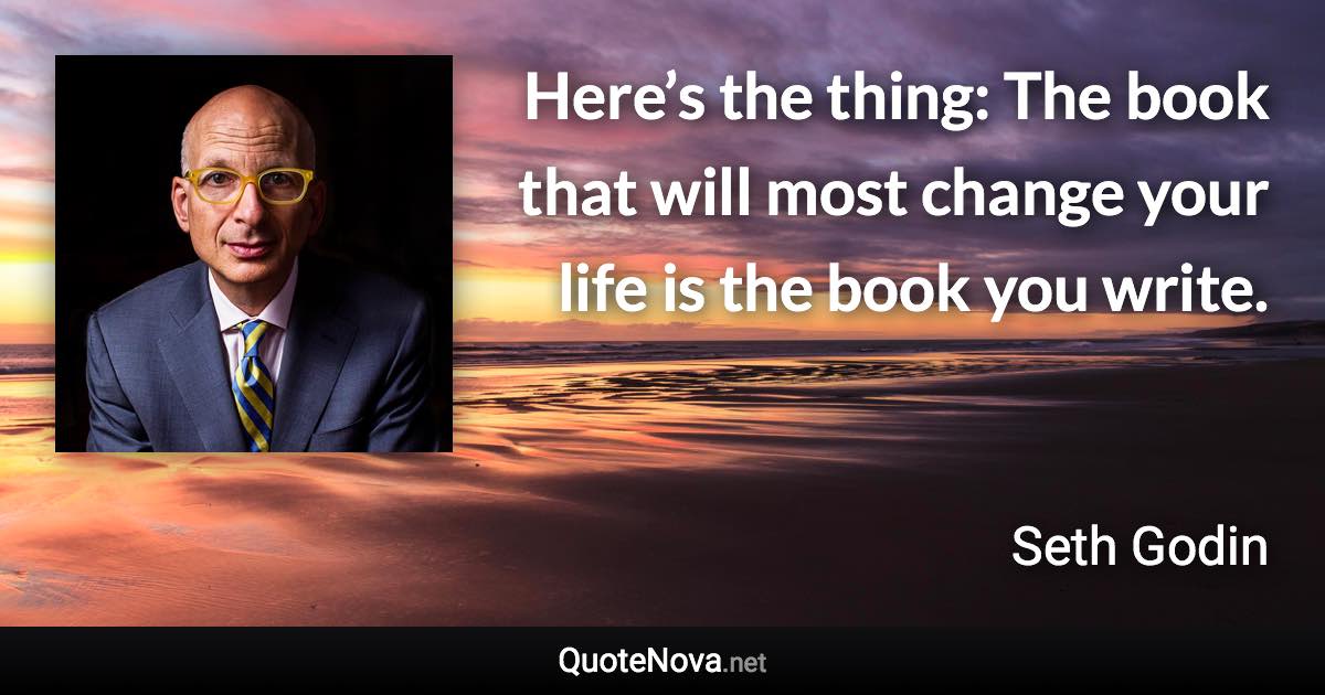 Here’s the thing: The book that will most change your life is the book you write. - Seth Godin quote