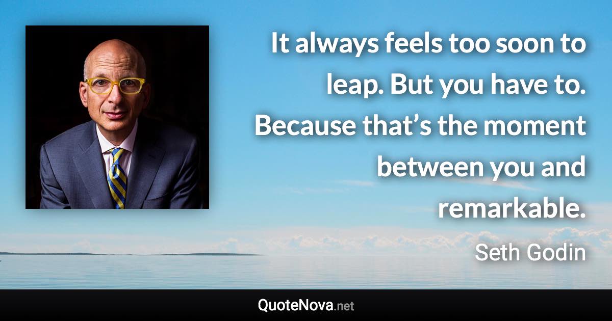 It always feels too soon to leap. But you have to. Because that’s the moment between you and remarkable. - Seth Godin quote