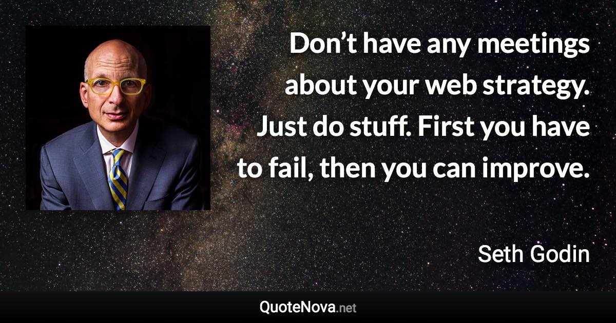 Don’t have any meetings about your web strategy. Just do stuff. First you have to fail, then you can improve. - Seth Godin quote