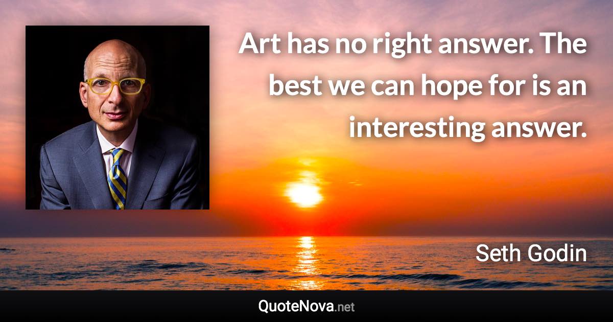 Art has no right answer. The best we can hope for is an interesting answer. - Seth Godin quote