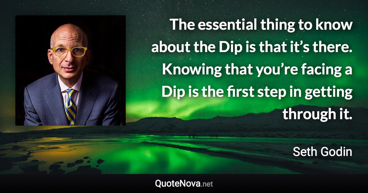 The essential thing to know about the Dip is that it’s there. Knowing that you’re facing a Dip is the first step in getting through it. - Seth Godin quote