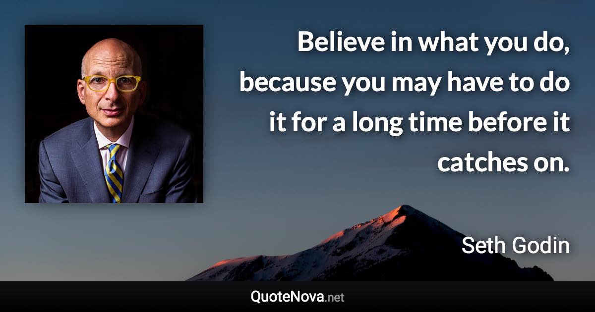 Believe in what you do, because you may have to do it for a long time before it catches on. - Seth Godin quote
