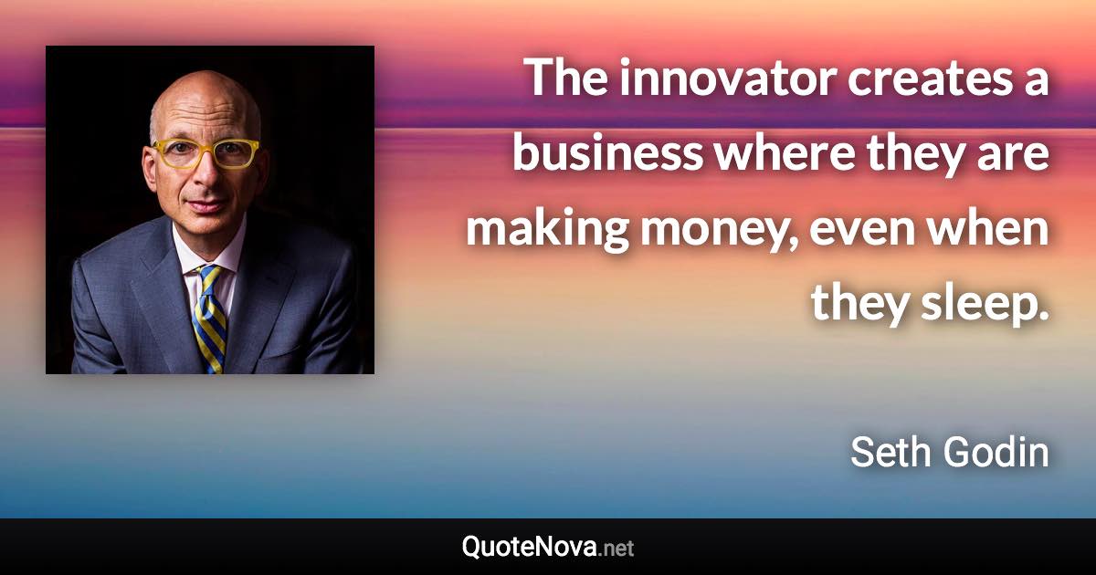 The innovator creates a business where they are making money, even when they sleep. - Seth Godin quote
