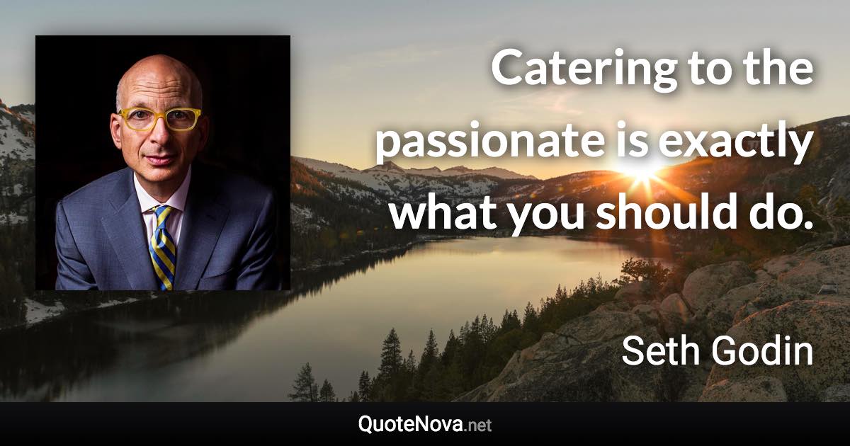 Catering to the passionate is exactly what you should do. - Seth Godin quote