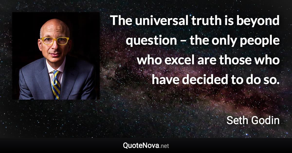 The universal truth is beyond question – the only people who excel are those who have decided to do so. - Seth Godin quote