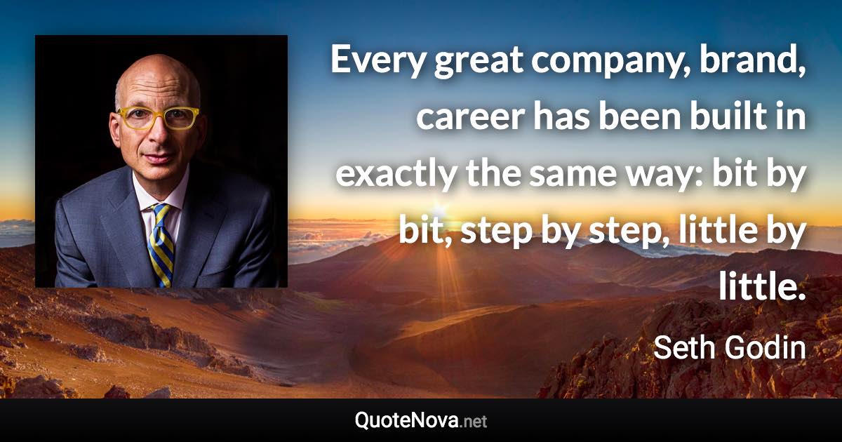 Every great company, brand, career has been built in exactly the same way: bit by bit, step by step, little by little. - Seth Godin quote