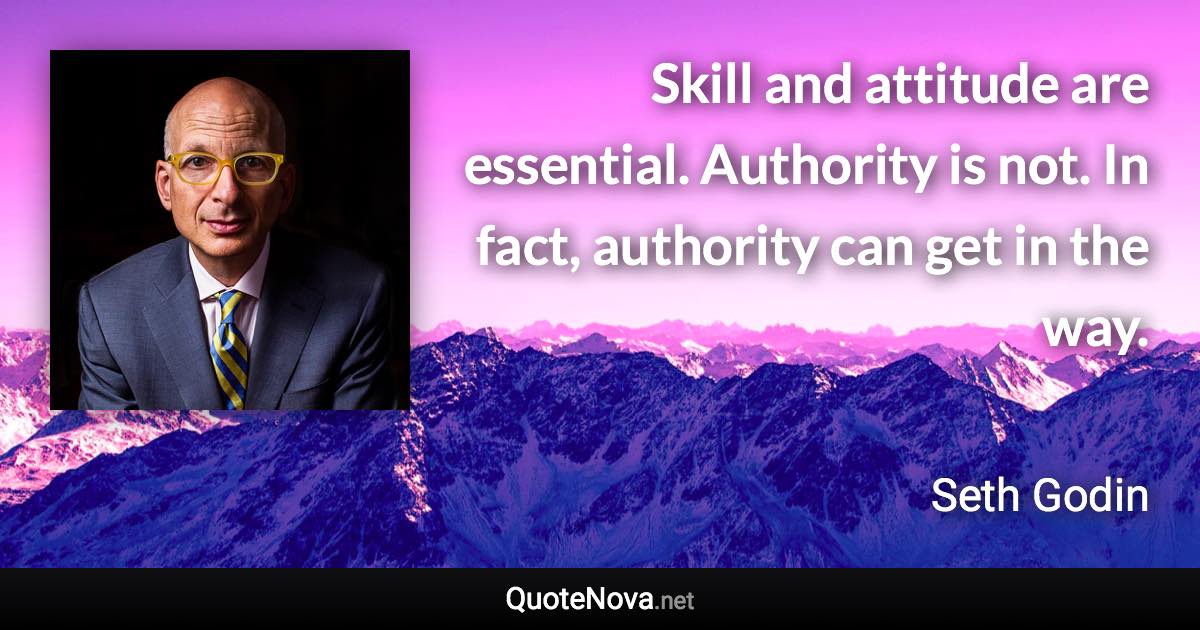 Skill and attitude are essential. Authority is not. In fact, authority can get in the way. - Seth Godin quote