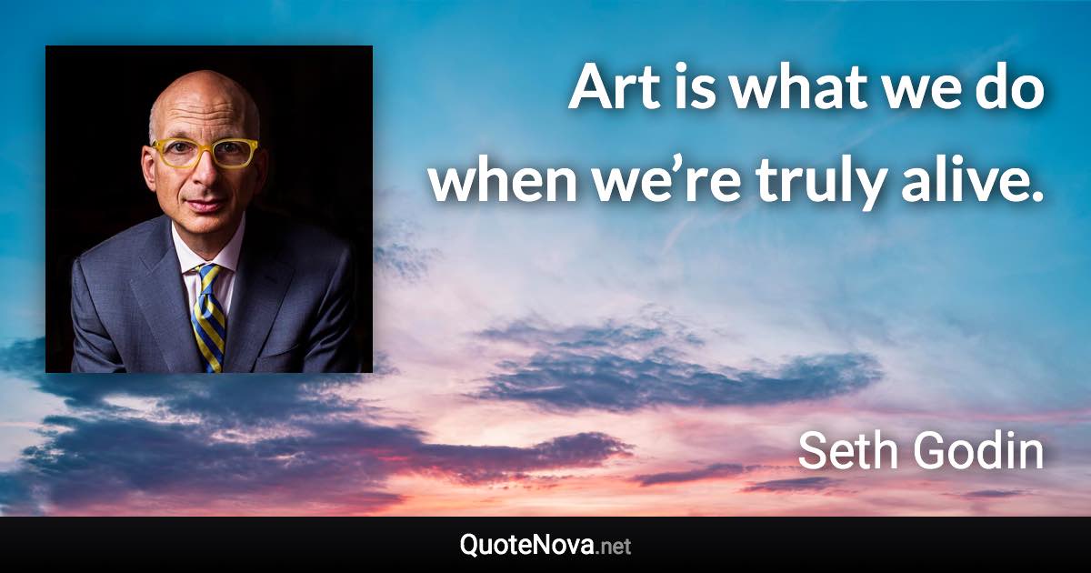 Art is what we do when we’re truly alive. - Seth Godin quote