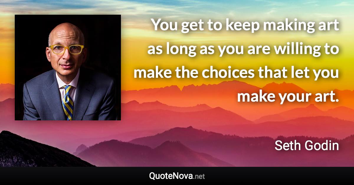 You get to keep making art as long as you are willing to make the choices that let you make your art. - Seth Godin quote