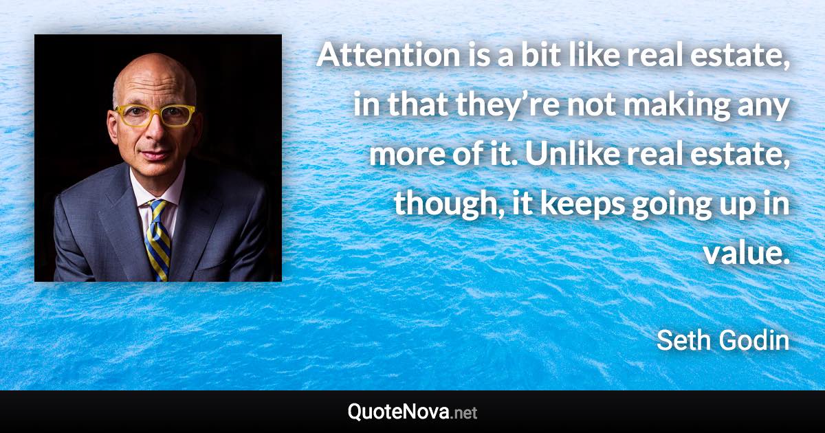 Attention is a bit like real estate, in that they’re not making any more of it. Unlike real estate, though, it keeps going up in value. - Seth Godin quote