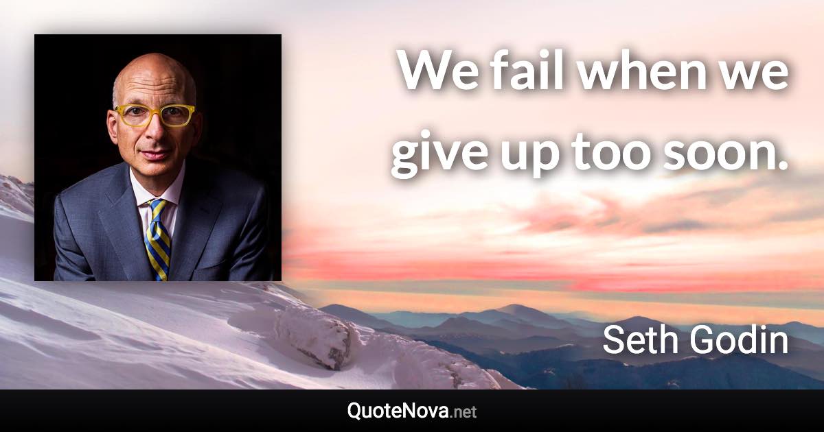 We fail when we give up too soon. - Seth Godin quote