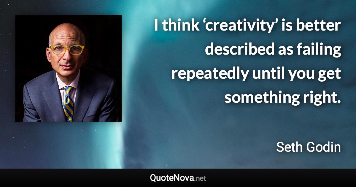 I think ‘creativity’ is better described as failing repeatedly until you get something right. - Seth Godin quote