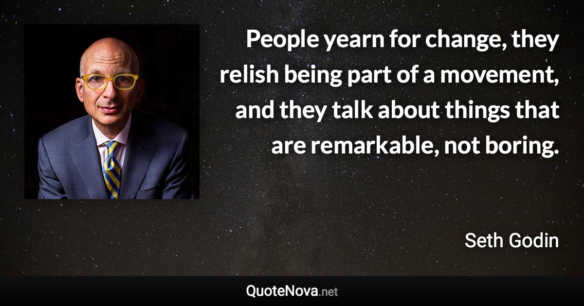 People yearn for change, they relish being part of a movement, and they talk about things that are remarkable, not boring. - Seth Godin quote