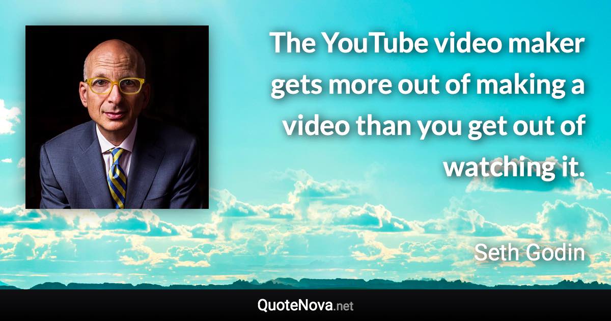 The YouTube video maker gets more out of making a video than you get out of watching it. - Seth Godin quote