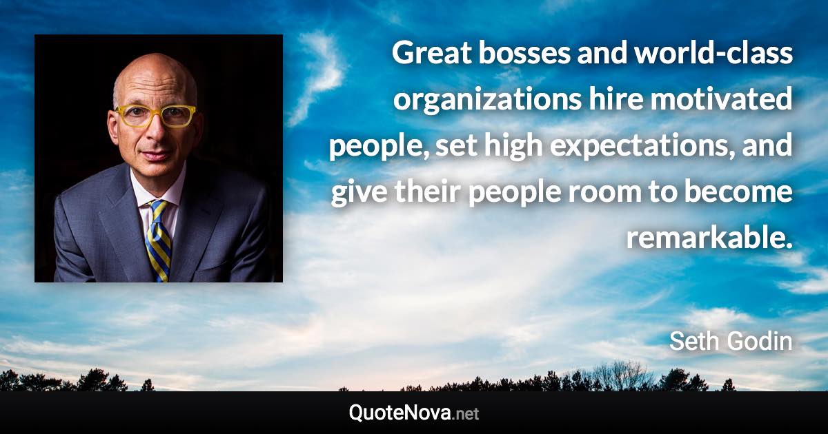 Great bosses and world-class organizations hire motivated people, set high expectations, and give their people room to become remarkable. - Seth Godin quote