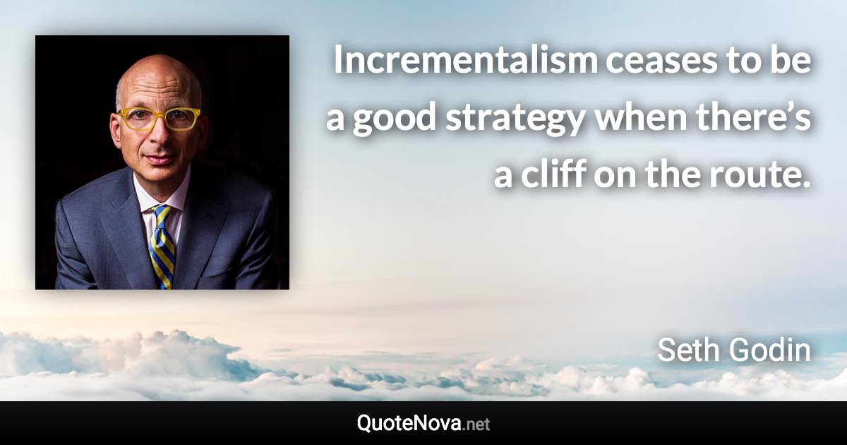 Incrementalism ceases to be a good strategy when there’s a cliff on the route. - Seth Godin quote