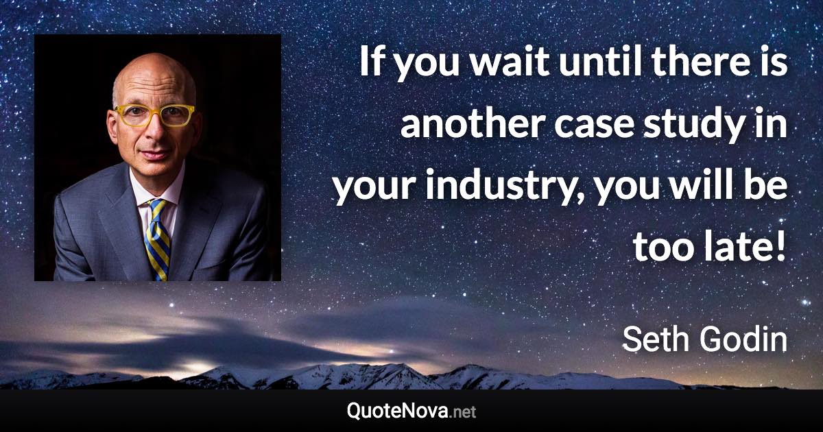 If you wait until there is another case study in your industry, you will be too late! - Seth Godin quote