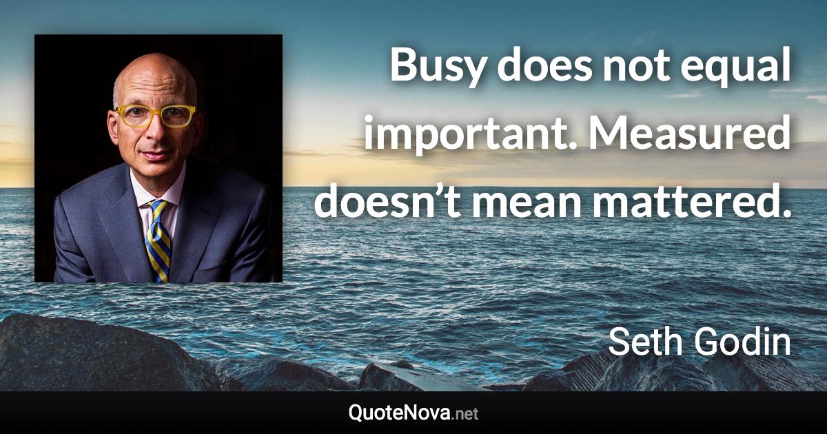 Busy does not equal important. Measured doesn’t mean mattered. - Seth Godin quote
