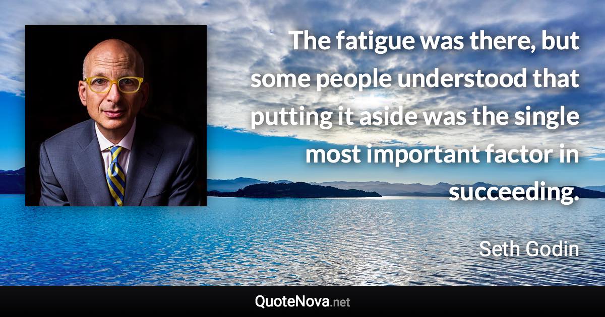 The fatigue was there, but some people understood that putting it aside was the single most important factor in succeeding. - Seth Godin quote