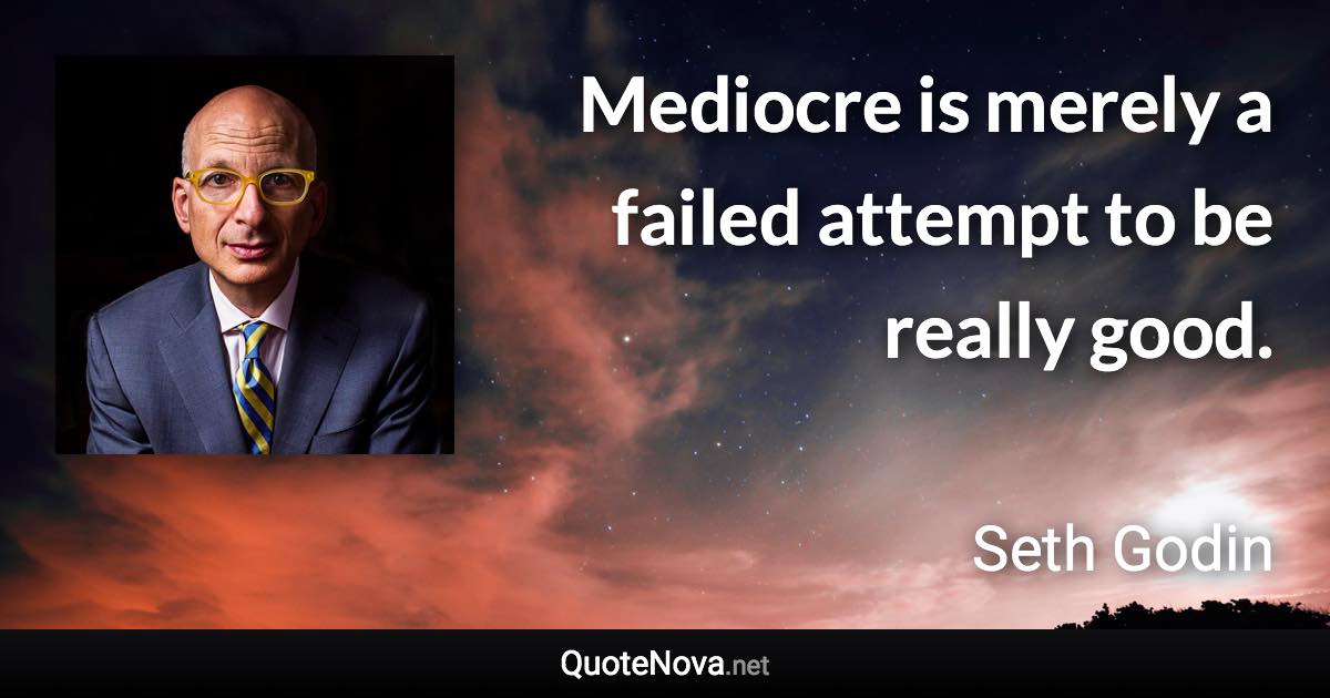 Mediocre is merely a failed attempt to be really good. - Seth Godin quote