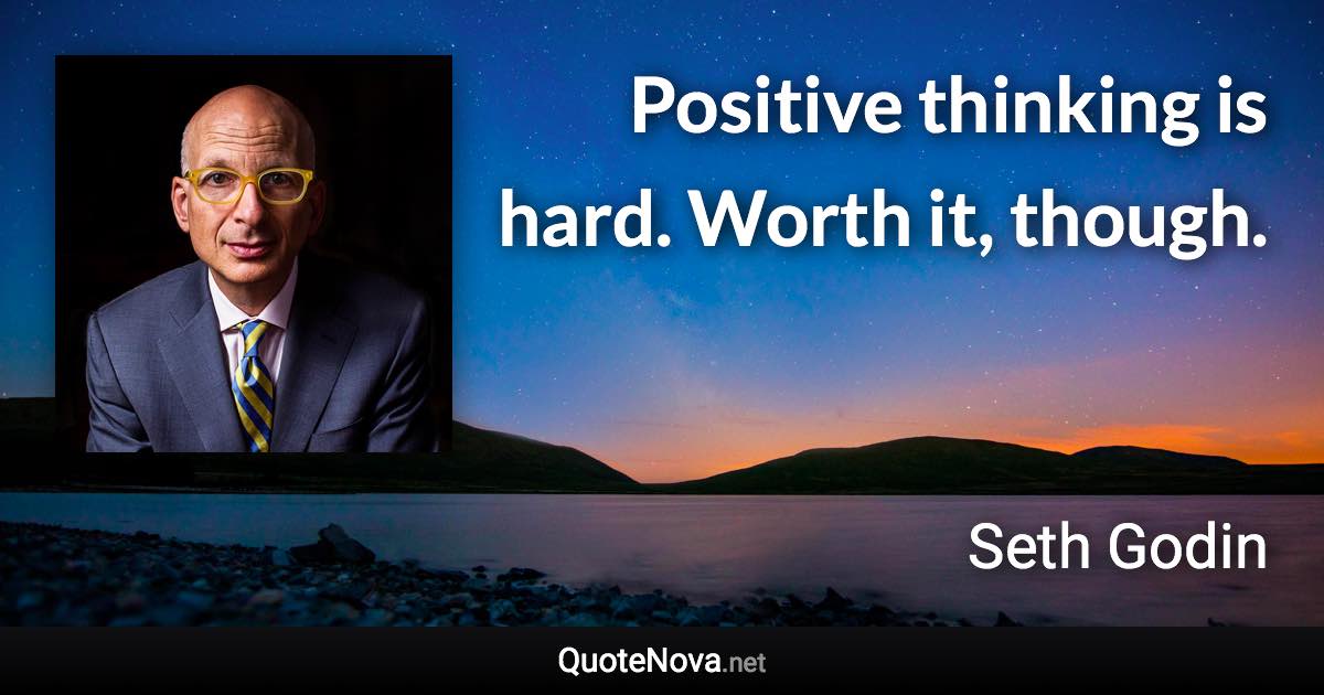 Positive thinking is hard. Worth it, though. - Seth Godin quote