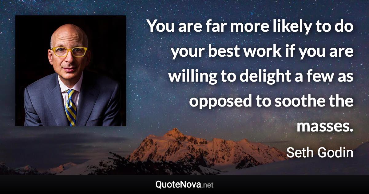 You are far more likely to do your best work if you are willing to delight a few as opposed to soothe the masses. - Seth Godin quote