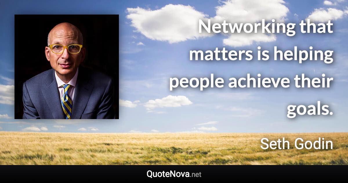 Networking that matters is helping people achieve their goals. - Seth Godin quote