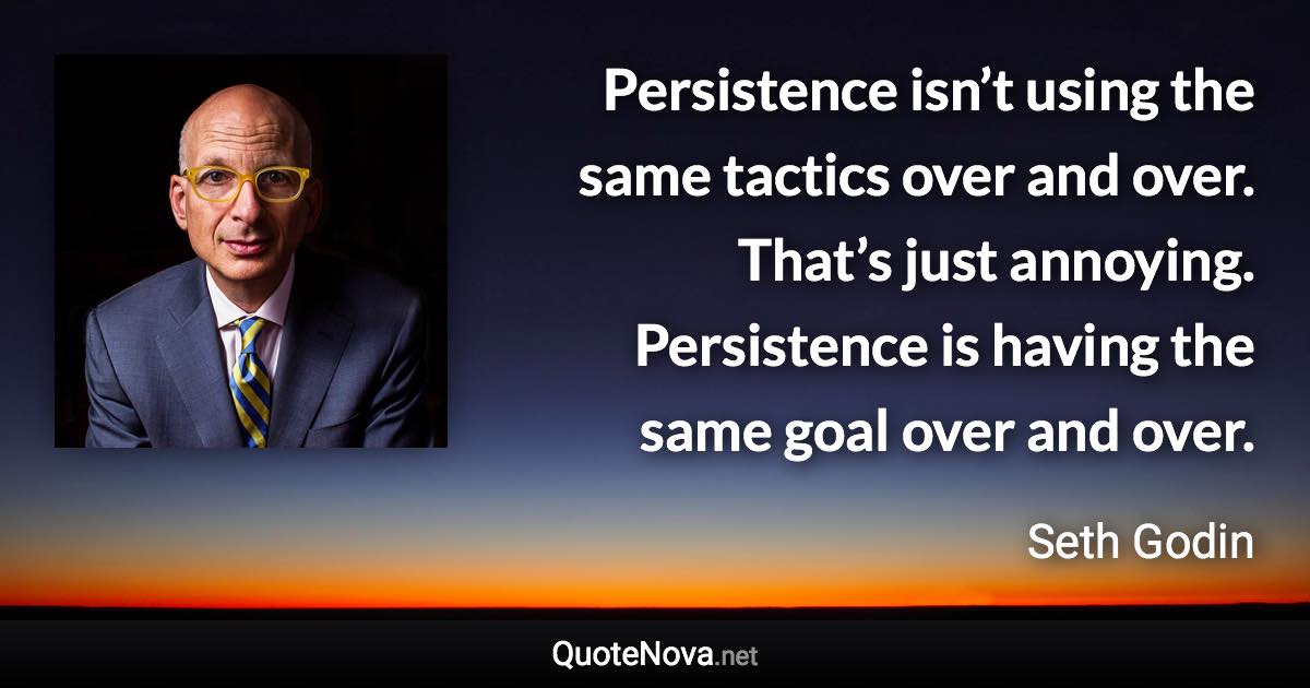 Persistence isn’t using the same tactics over and over. That’s just annoying. Persistence is having the same goal over and over. - Seth Godin quote