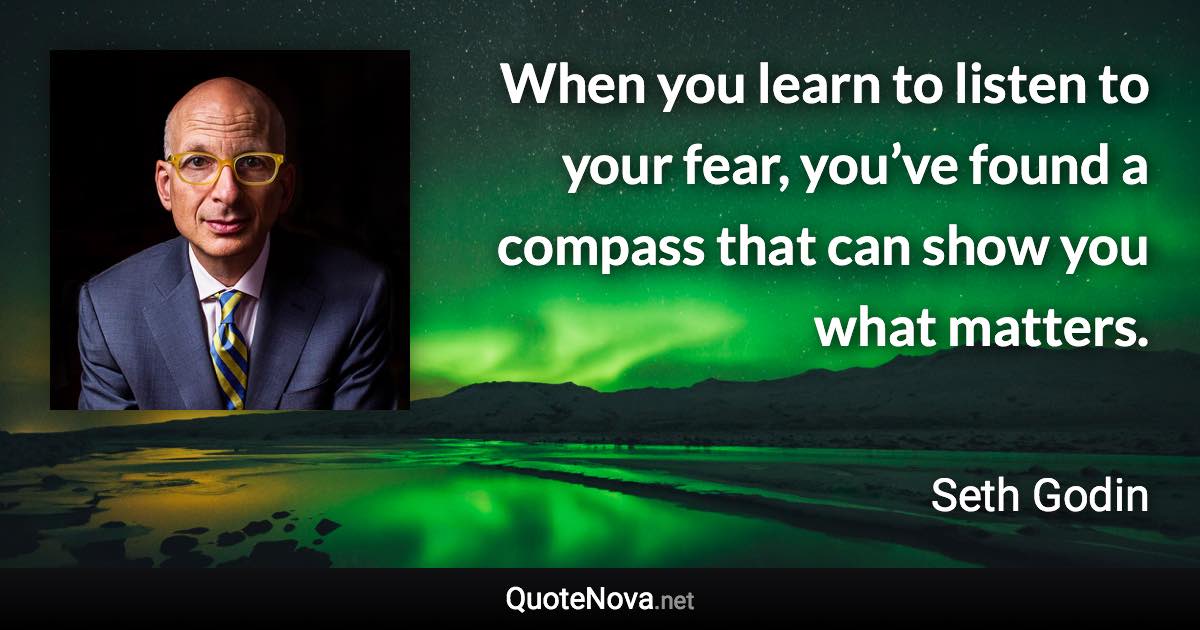 When you learn to listen to your fear, you’ve found a compass that can show you what matters. - Seth Godin quote