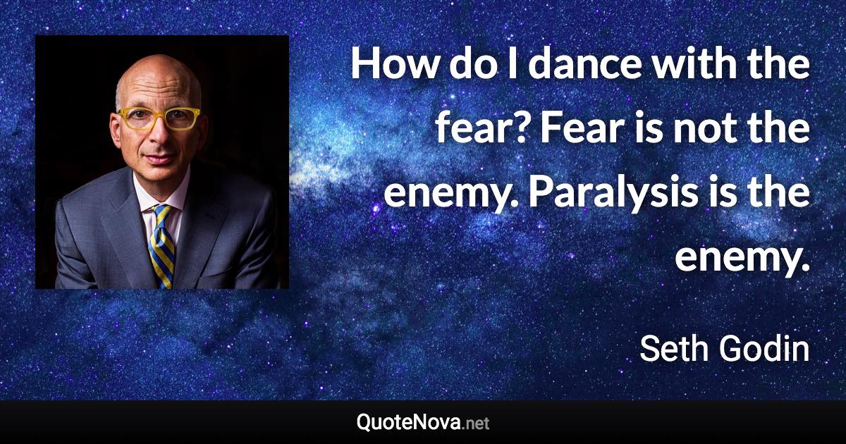 How do I dance with the fear? Fear is not the enemy. Paralysis is the enemy. - Seth Godin quote