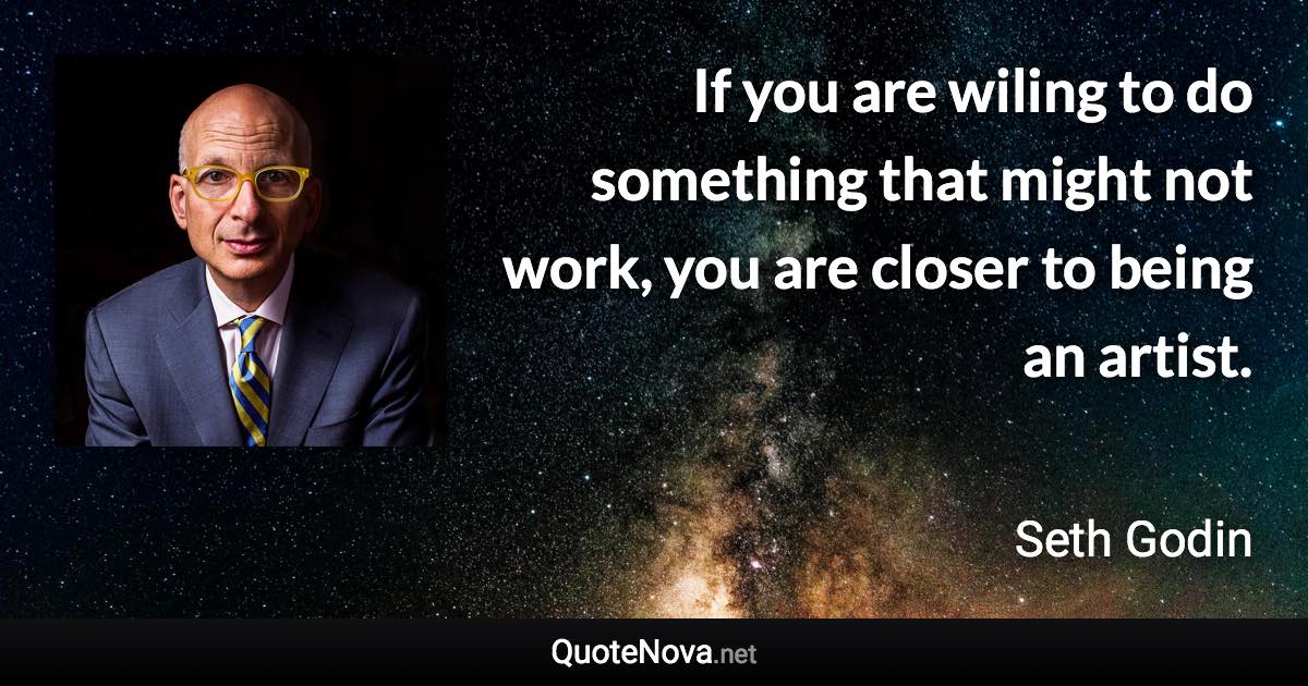 If you are wiling to do something that might not work, you are closer to being an artist. - Seth Godin quote