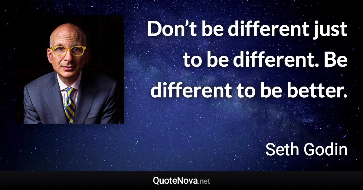 Don’t be different just to be different. Be different to be better. - Seth Godin quote