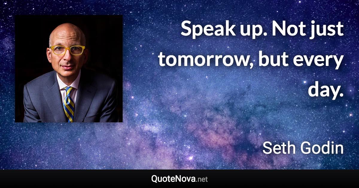 Speak up. Not just tomorrow, but every day. - Seth Godin quote