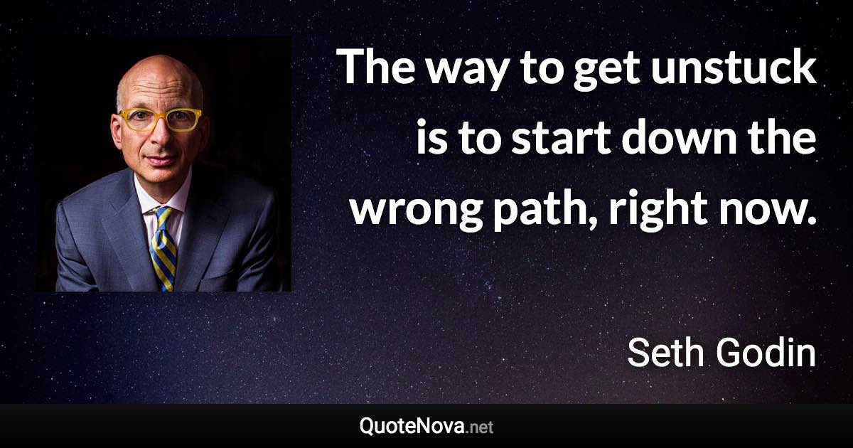 The way to get unstuck is to start down the wrong path, right now. - Seth Godin quote