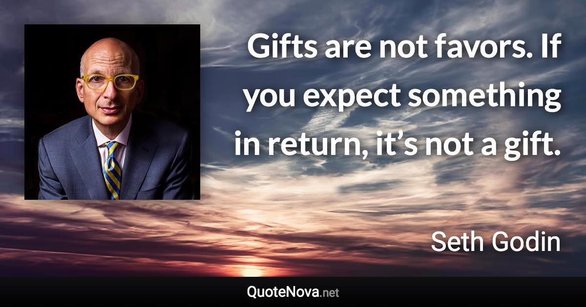 Gifts are not favors. If you expect something in return, it’s not a gift. - Seth Godin quote