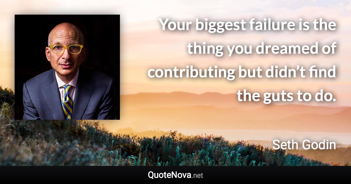 Your biggest failure is the thing you dreamed of contributing but didn’t find the guts to do. - Seth Godin quote